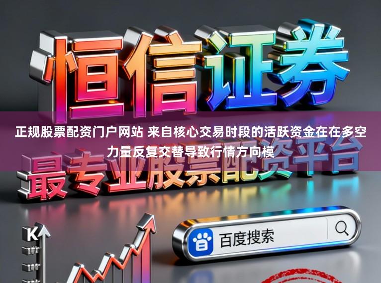 正规股票配资门户网站 来自核心交易时段的活跃资金在在多空力量反复交替导致行情方向模