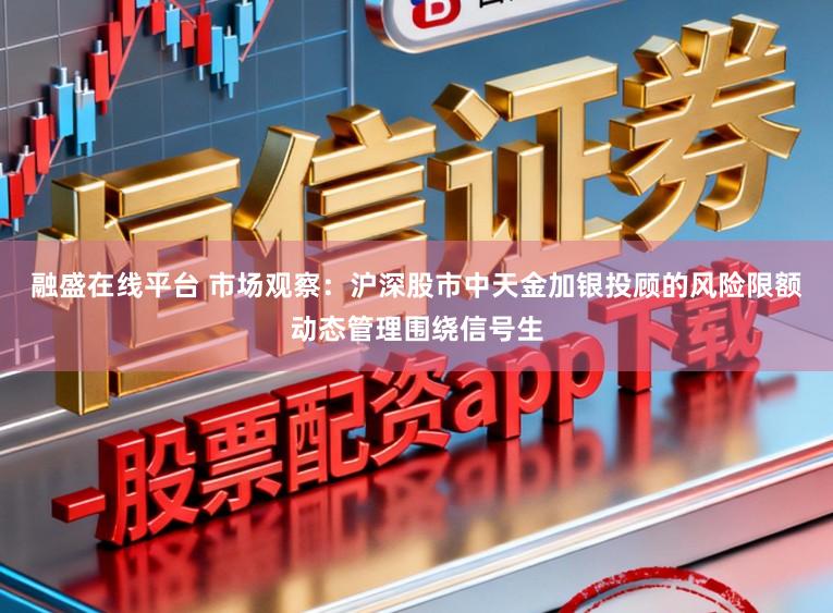融盛在线平台 市场观察：沪深股市中天金加银投顾的风险限额动态管理围绕信号生