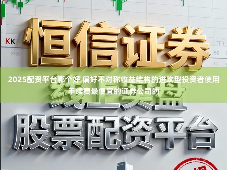 2025配资平台哪个好 偏好不对称收益结构的进攻型投资者使用手续费最便宜的证券公司的