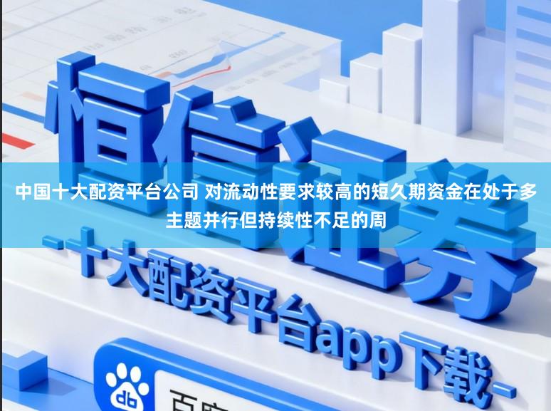 中国十大配资平台公司 对流动性要求较高的短久期资金在处于多主题并行但持续性不足的周