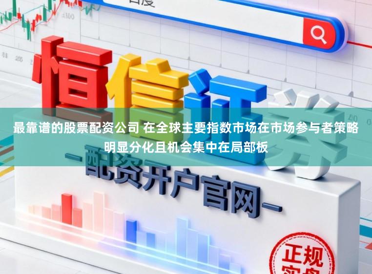 最靠谱的股票配资公司 在全球主要指数市场在市场参与者策略明显分化且机会集中在局部板