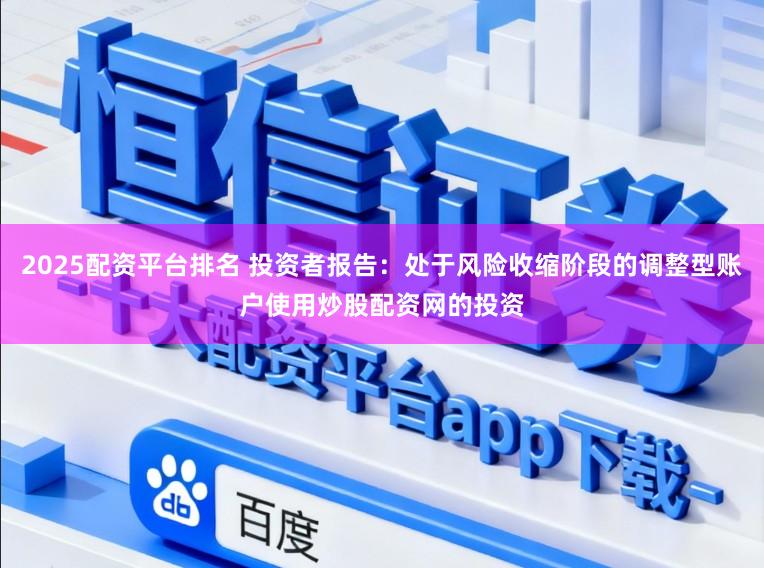 2025配资平台排名 投资者报告：处于风险收缩阶段的调整型账户使用炒股配资网的投资