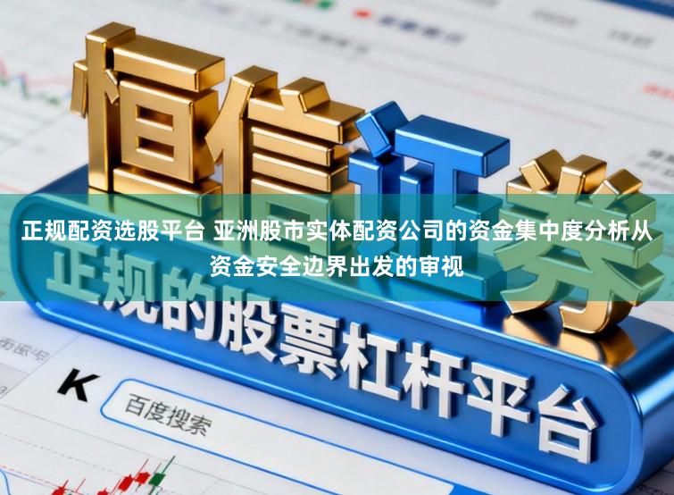 正规配资选股平台 亚洲股市实体配资公司的资金集中度分析从资金安全边界出发的审视