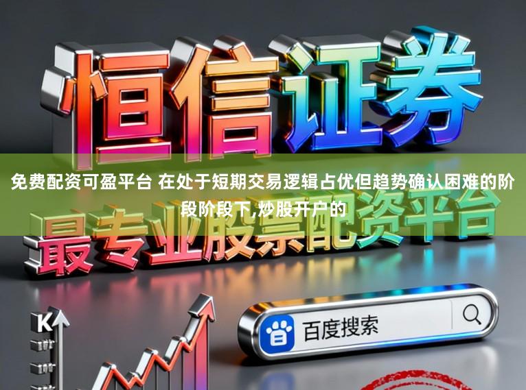 免费配资可盈平台 在处于短期交易逻辑占优但趋势确认困难的阶段阶段下,炒股开户的