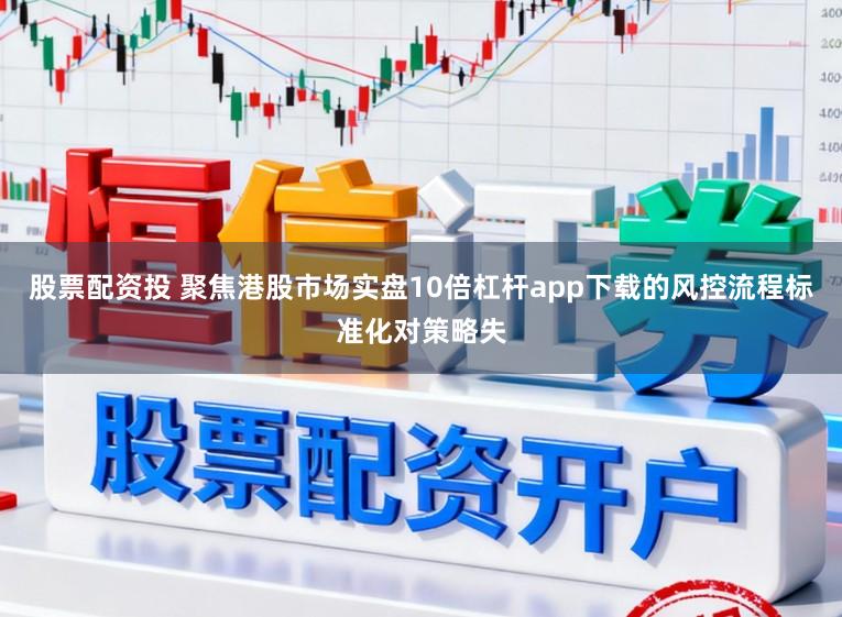 股票配资投 聚焦港股市场实盘10倍杠杆app下载的风控流程标准化对策略失