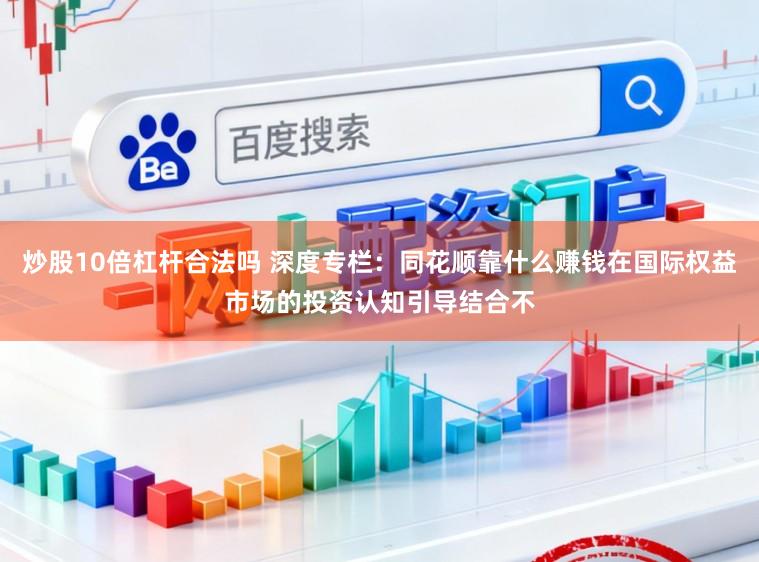 炒股10倍杠杆合法吗 深度专栏：同花顺靠什么赚钱在国际权益市场的投资认知引导结合不