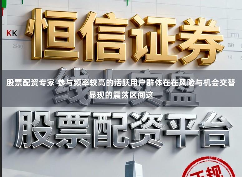 股票配资专家 参与频率较高的活跃用户群体在在风险与机会交替显现的震荡区间这