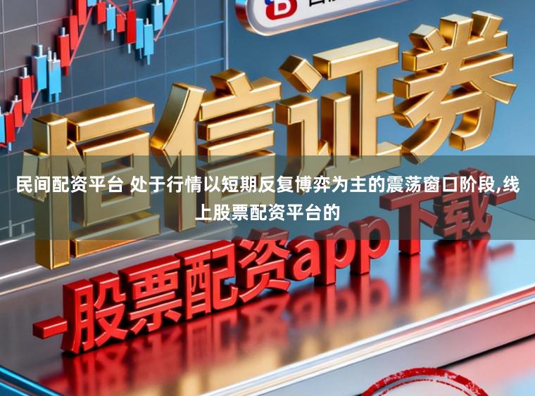 民间配资平台 处于行情以短期反复博弈为主的震荡窗口阶段,线上股票配资平台的