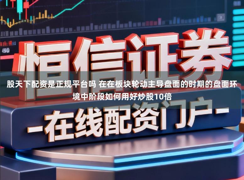股天下配资是正规平台吗 在在板块轮动主导盘面的时期的盘面环境中阶段如何用好炒股10倍