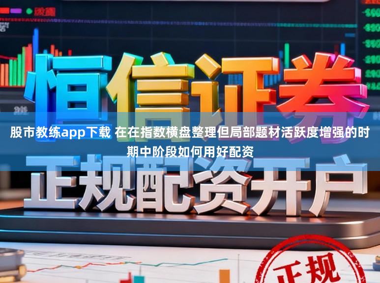 股市教练app下载 在在指数横盘整理但局部题材活跃度增强的时期中阶段如何用好配资