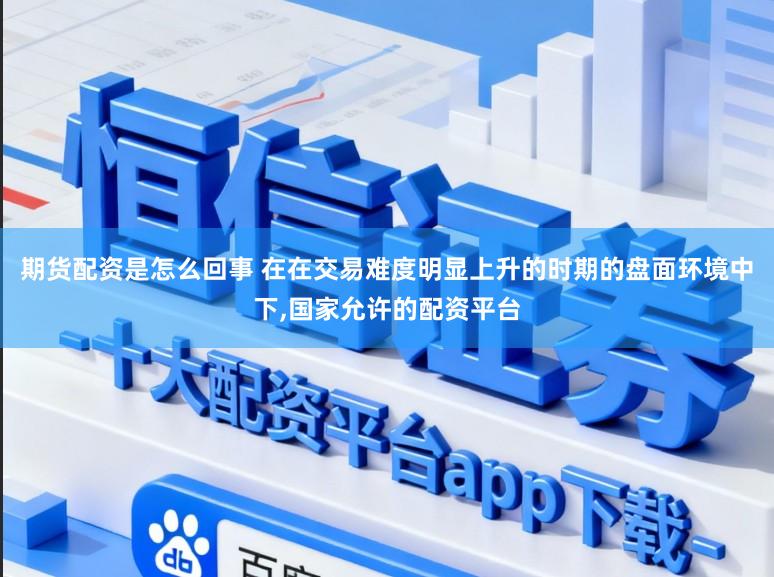 期货配资是怎么回事 在在交易难度明显上升的时期的盘面环境中下,国家允许的配资平台
