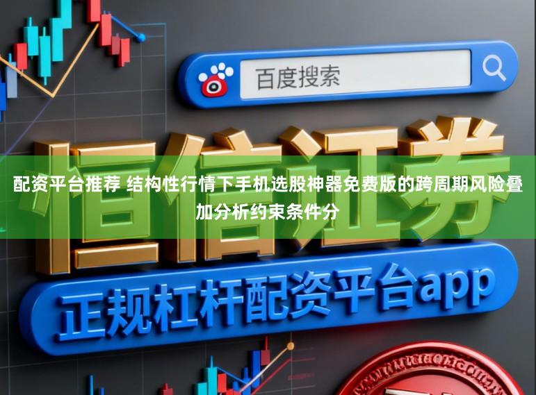 配资平台推荐 结构性行情下手机选股神器免费版的跨周期风险叠加分析约束条件分