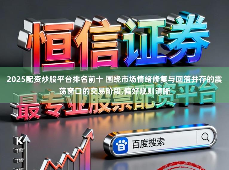 2025配资炒股平台排名前十 围绕市场情绪修复与回落并存的震荡窗口的交易阶段,偏好规则清晰