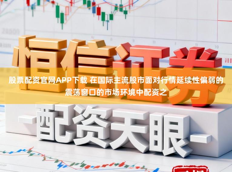 股票配资官网APP下载 在国际主流股市面对行情延续性偏弱的震荡窗口的市场环境中配资之