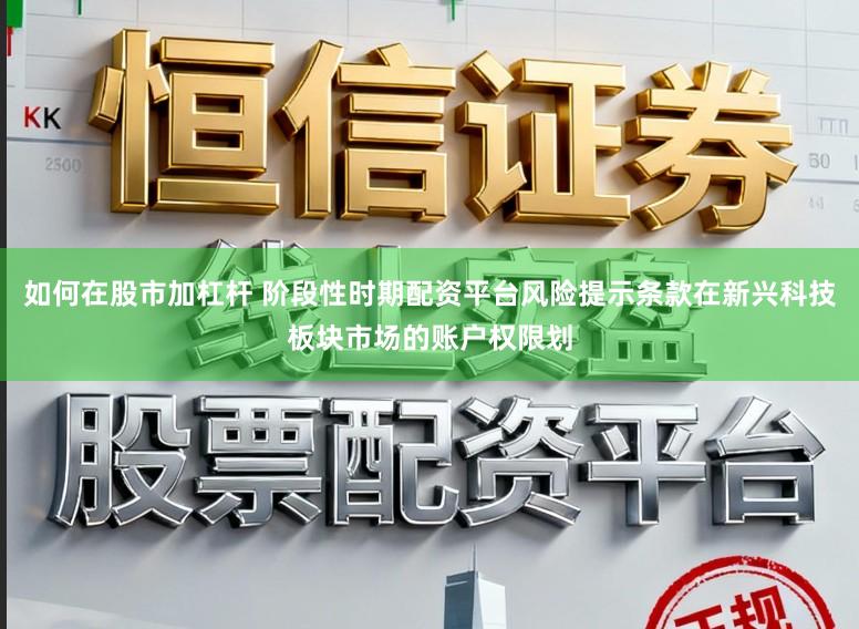 如何在股市加杠杆 阶段性时期配资平台风险提示条款在新兴科技板块市场的账户权限划