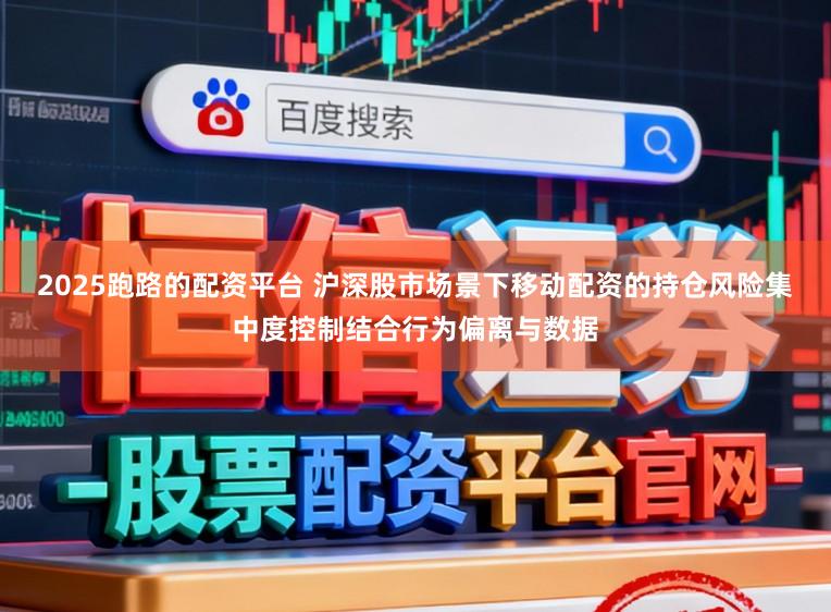 2025跑路的配资平台 沪深股市场景下移动配资的持仓风险集中度控制结合行为偏离与数据