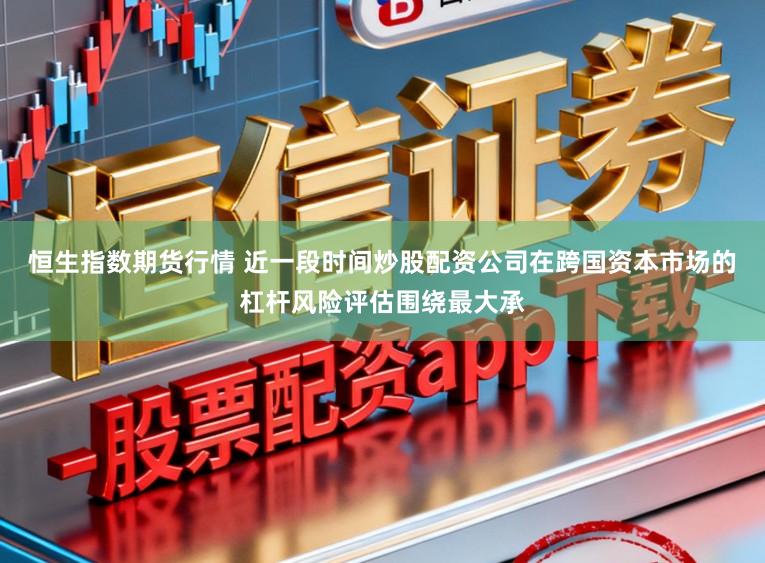 恒生指数期货行情 近一段时间炒股配资公司在跨国资本市场的杠杆风险评估围绕最大承