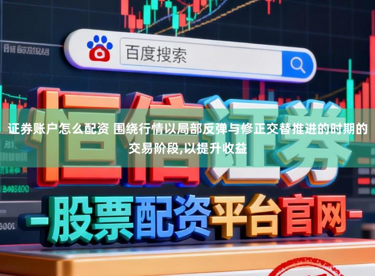 证券账户怎么配资 围绕行情以局部反弹与修正交替推进的时期的交易阶段,以提升收益
