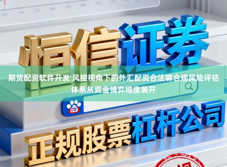 期货配资软件开发 风控视角下的外汇配资合法嘛合规风险评估体系从资金博弈维度展开