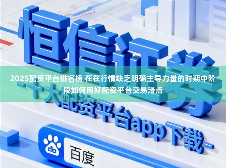 2025配资平台排名榜 在在行情缺乏明确主导力量的时期中阶段如何用好配资平台交易滑点