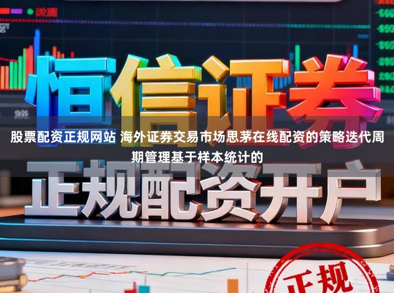 股票配资正规网站 海外证券交易市场思茅在线配资的策略迭代周期管理基于样本统计的