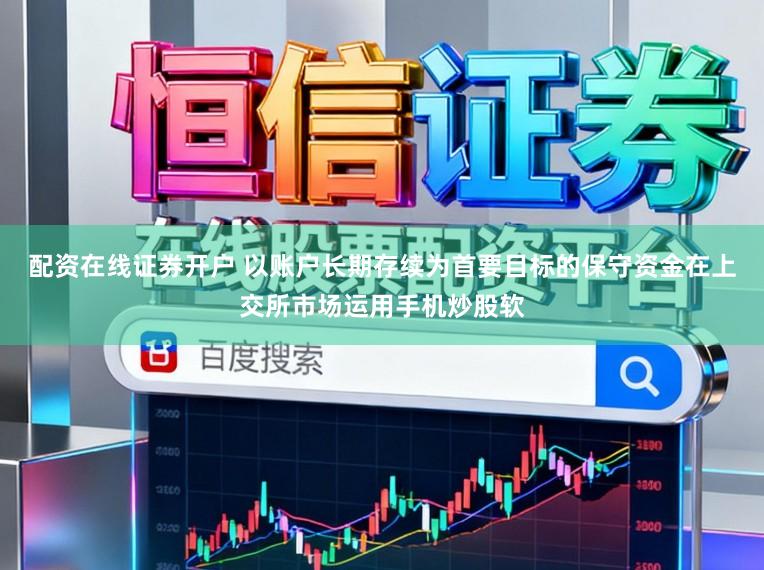 配资在线证券开户 以账户长期存续为首要目标的保守资金在上交所市场运用手机炒股软