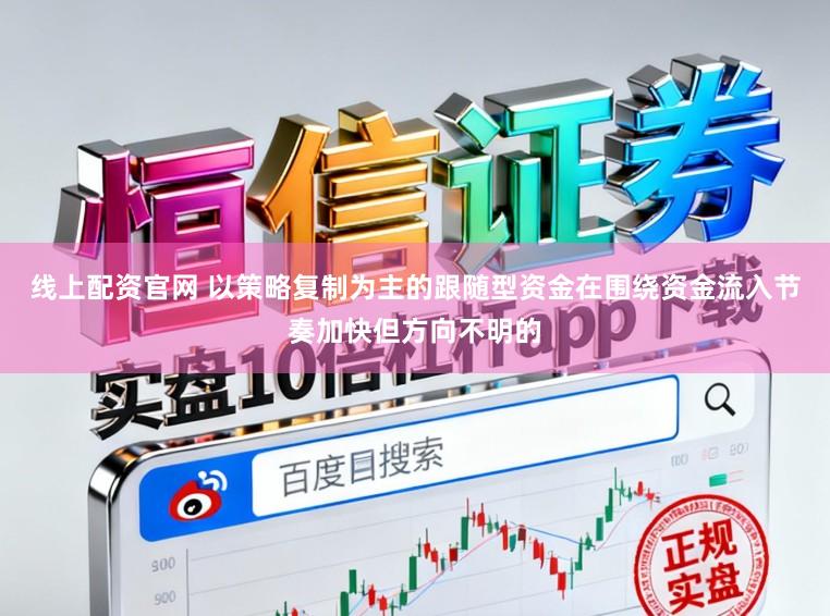 线上配资官网 以策略复制为主的跟随型资金在围绕资金流入节奏加快但方向不明的