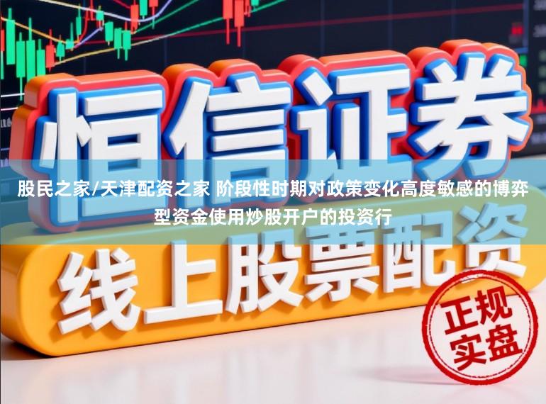 股民之家/天津配资之家 阶段性时期对政策变化高度敏感的博弈型资金使用炒股开户的投资行