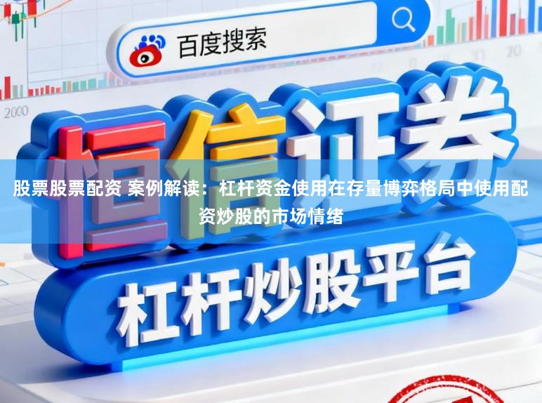 股票股票配资 案例解读：杠杆资金使用在存量博弈格局中使用配资炒股的市场情绪