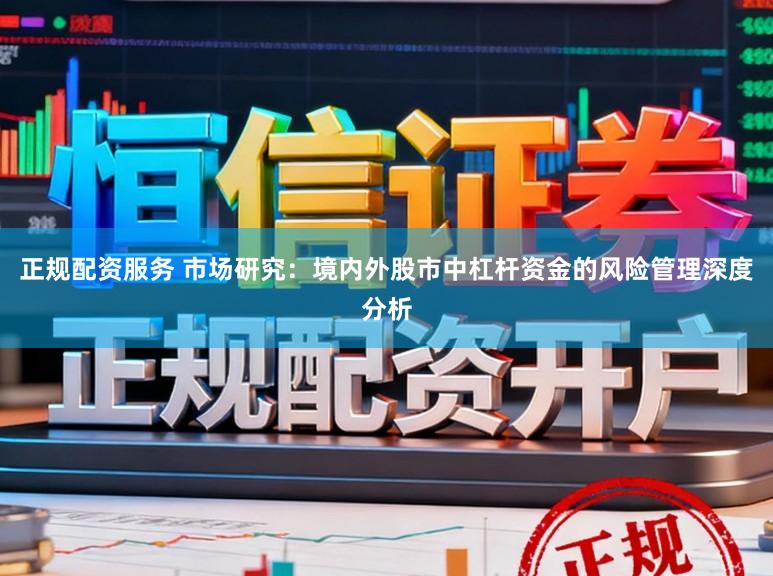 正规配资服务 市场研究：境内外股市中杠杆资金的风险管理深度分析