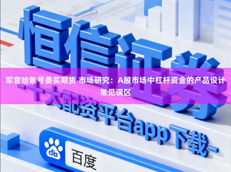 军官给账号委买期货 市场研究：A股市场中杠杆资金的产品设计常见误区