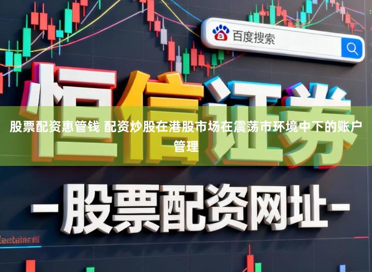 股票配资惠管钱 配资炒股在港股市场在震荡市环境中下的账户管理