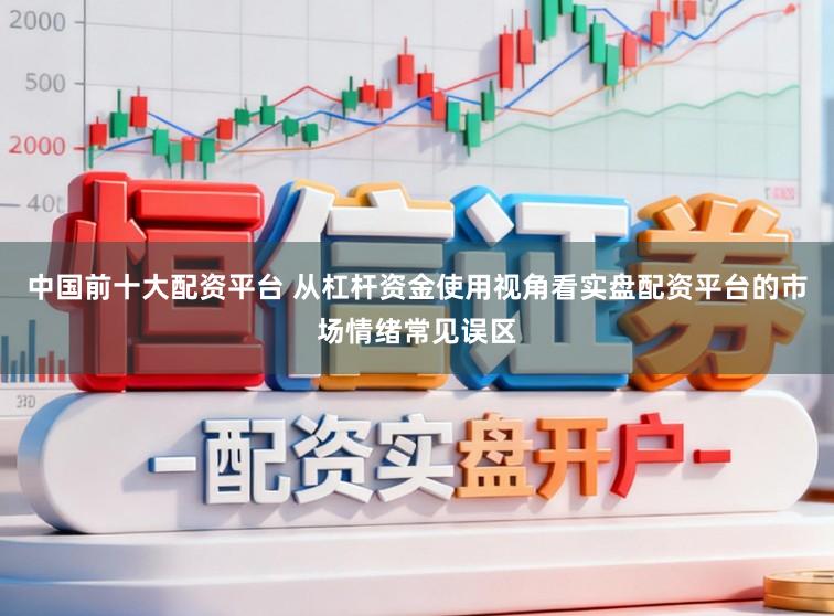 中国前十大配资平台 从杠杆资金使用视角看实盘配资平台的市场情绪常见误区