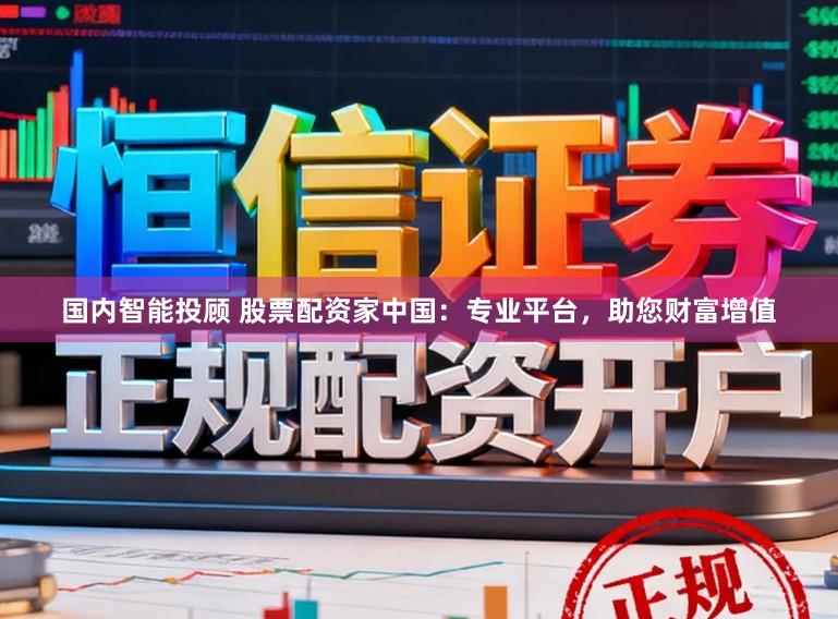 国内智能投顾 股票配资家中国：专业平台，助您财富增值