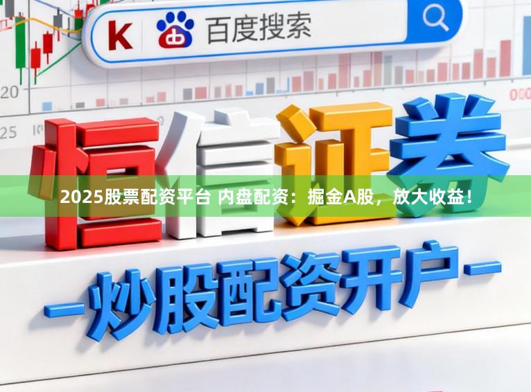 2025股票配资平台 内盘配资：掘金A股，放大收益！