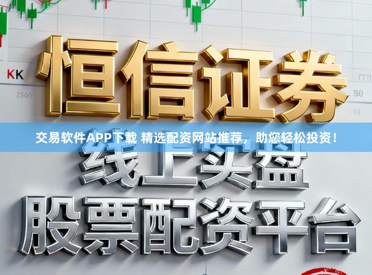 交易软件APP下载 精选配资网站推荐，助您轻松投资！