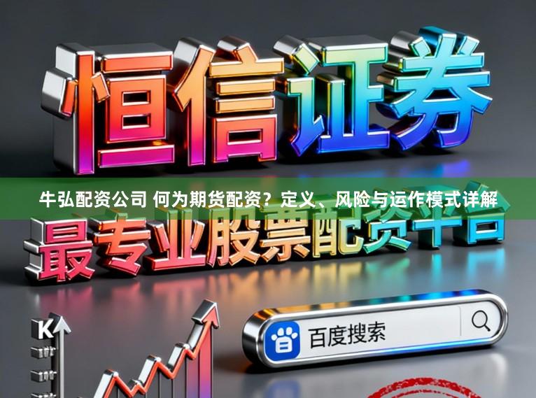 牛弘配资公司 何为期货配资？定义、风险与运作模式详解