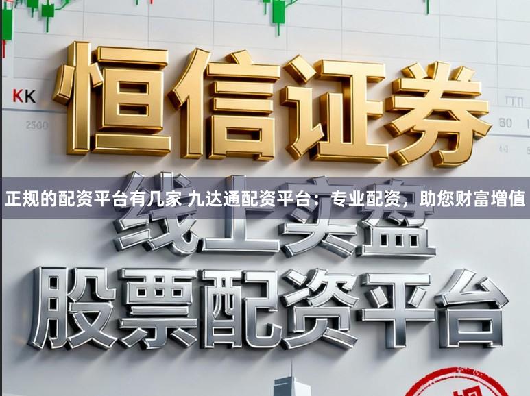 正规的配资平台有几家 九达通配资平台：专业配资，助您财富增值