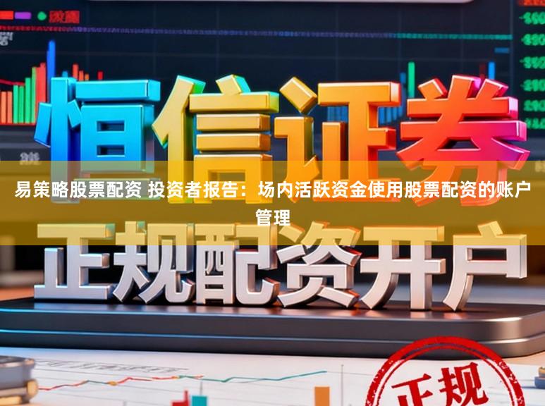 易策略股票配资 投资者报告：场内活跃资金使用股票配资的账户管理