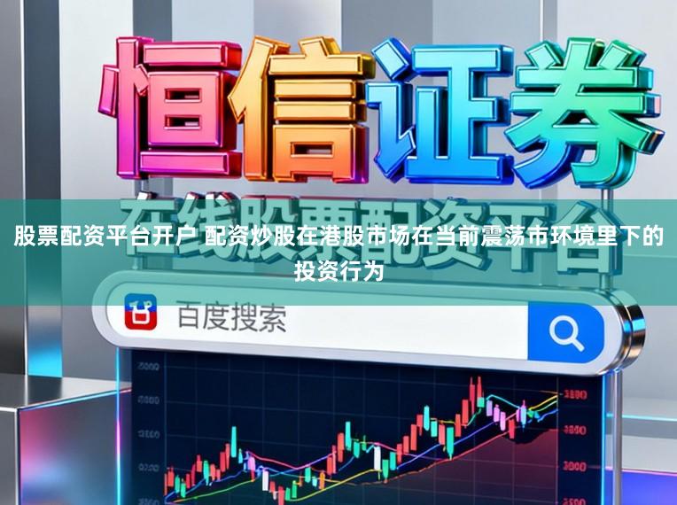 股票配资平台开户 配资炒股在港股市场在当前震荡市环境里下的投资行为