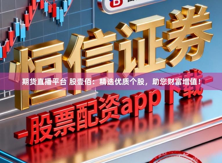 期货直播平台 股壹佰：精选优质个股，助您财富增值！