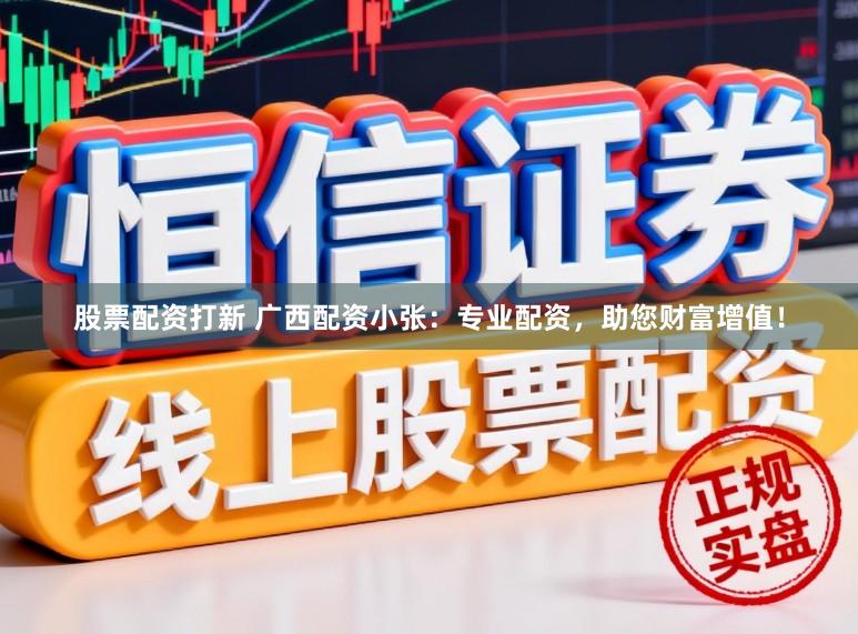 股票配资打新 广西配资小张：专业配资，助您财富增值！