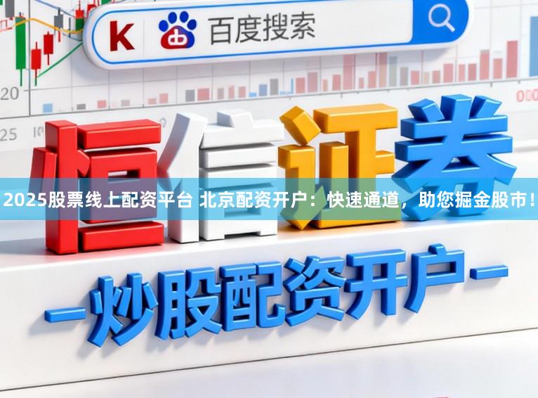 2025股票线上配资平台 北京配资开户：快速通道，助您掘金股市！