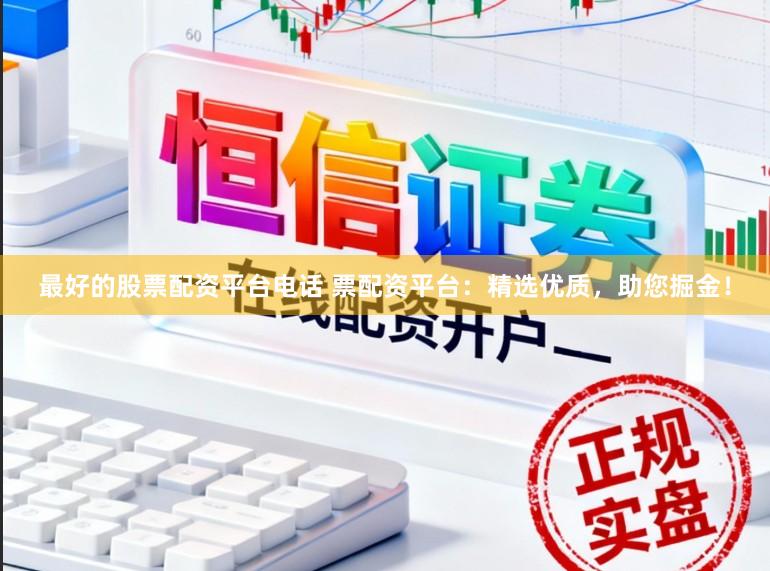 最好的股票配资平台电话 票配资平台：精选优质，助您掘金！