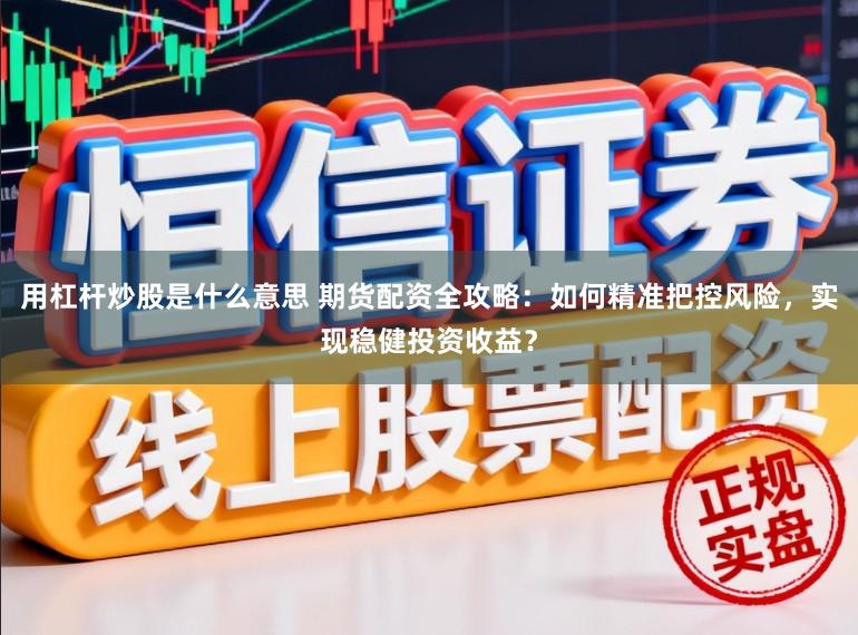 用杠杆炒股是什么意思 期货配资全攻略：如何精准把控风险，实现稳健投资收益？