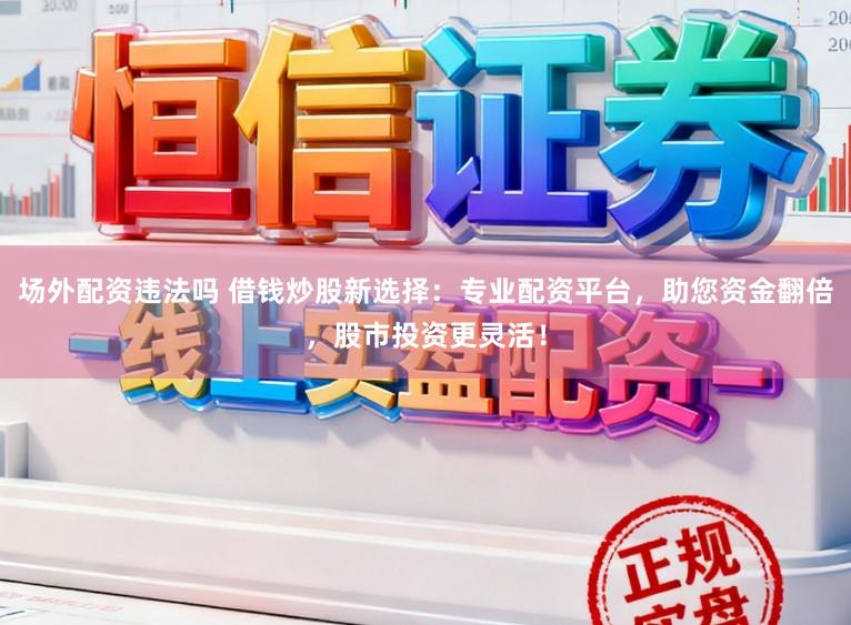 场外配资违法吗 借钱炒股新选择：专业配资平台，助您资金翻倍，股市投资更灵活！