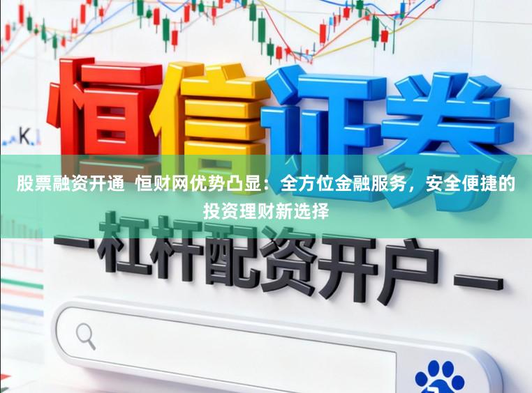股票融资开通  恒财网优势凸显：全方位金融服务，安全便捷的投资理财新选择