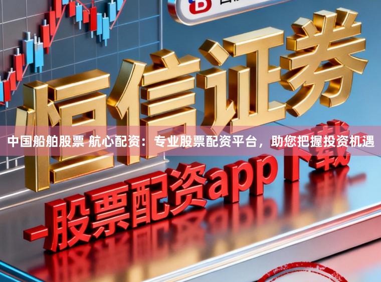 中国船舶股票 航心配资：专业股票配资平台，助您把握投资机遇