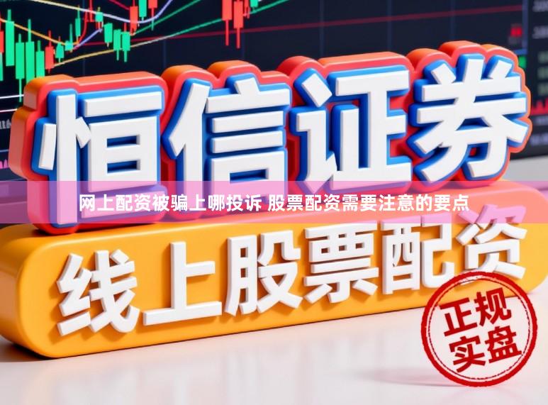 网上配资被骗上哪投诉 股票配资需要注意的要点
