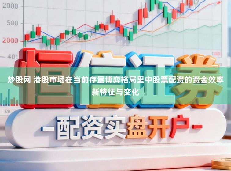 炒股网 港股市场在当前存量博弈格局里中股票配资的资金效率新特征与变化